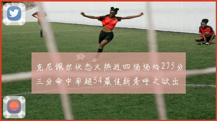 克尼佩尔状态火热近四场场均275分三分命中率超54最佳新秀呼之欲出
