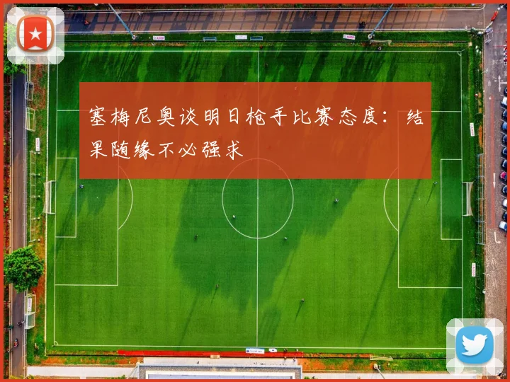 塞梅尼奥谈明日枪手比赛态度：结果随缘不必强求