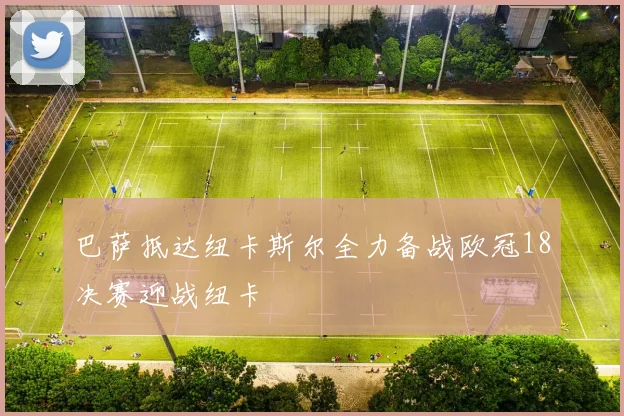 巴萨抵达纽卡斯尔全力备战欧冠18决赛迎战纽卡