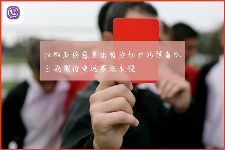 拉维亚伤愈复出将为切尔西预备队出战期待重返赛场表现