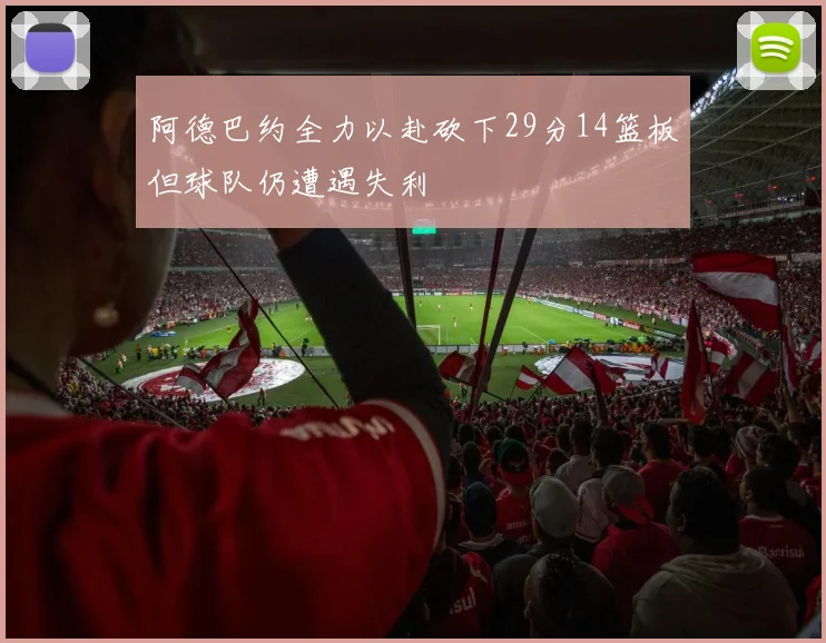 阿德巴约全力以赴砍下29分14篮板但球队仍遭遇失利