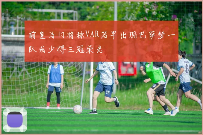 前皇马门将称VAR若早出现巴萨梦一队或少得三冠荣光