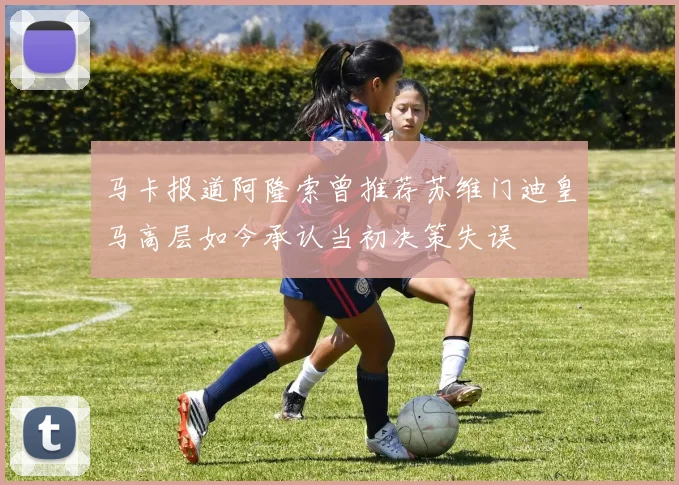 马卡报道阿隆索曾推荐苏维门迪皇马高层如今承认当初决策失误