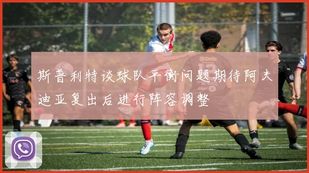 斯普利特谈球队平衡问题期待阿夫迪亚复出后进行阵容调整