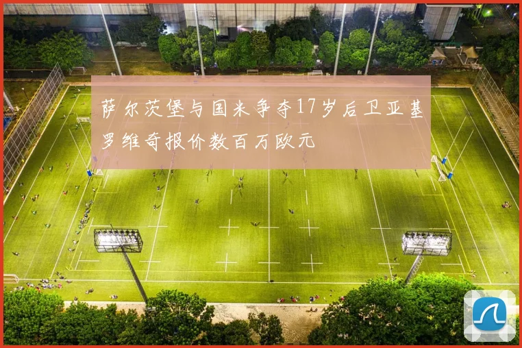 萨尔茨堡与国米争夺17岁后卫亚基罗维奇报价数百万欧元