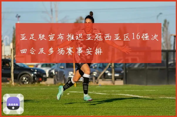 亚足联宣布推迟亚冠西亚区16强次回合及多场赛事安排