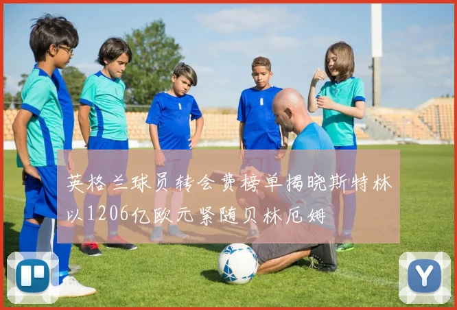 英格兰球员转会费榜单揭晓斯特林以1206亿欧元紧随贝林厄姆
