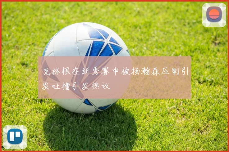 克林根在新秀赛中被杨瀚森压制引发吐槽引发热议