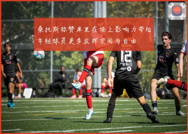 桑托斯称赞库里在场上影响力带给年轻球员更多发挥空间与自由