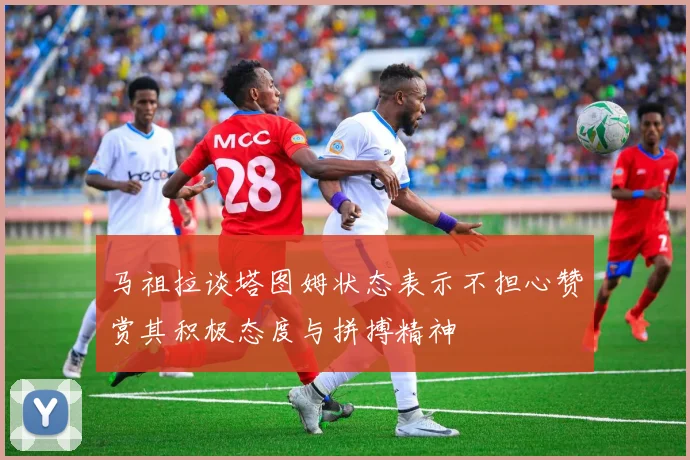 马祖拉谈塔图姆状态表示不担心赞赏其积极态度与拼搏精神