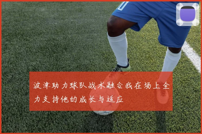 波津助力球队战术融合我在场上全力支持他的成长与适应