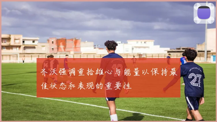 齐沃强调重拾雄心与能量以保持最佳状态和表现的重要性