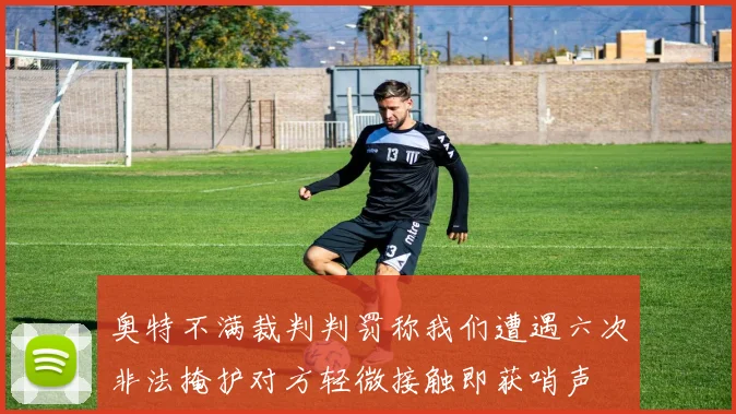奥特不满裁判判罚称我们遭遇六次非法掩护对方轻微接触即获哨声