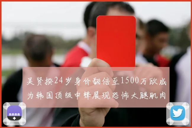 吴贤揆24岁身价翻倍至1500万欧成为韩国顶级中锋展现恐怖大腿肌肉