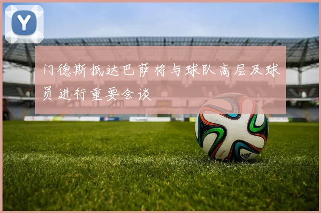 门德斯抵达巴萨将与球队高层及球员进行重要会谈