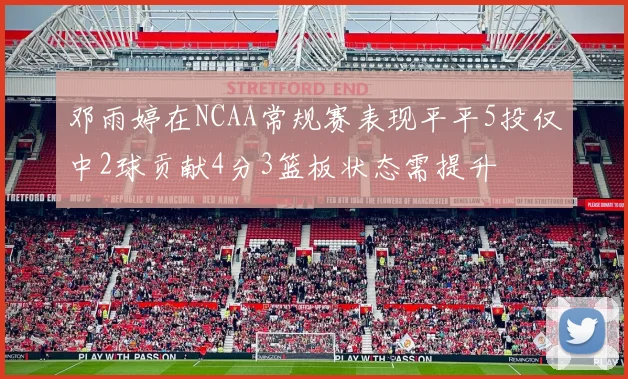 邓雨婷在NCAA常规赛表现平平5投仅中2球贡献4分3篮板状态需提升