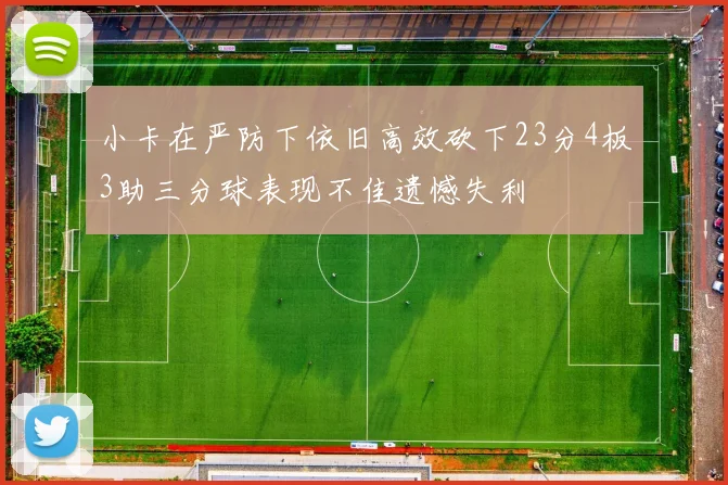 小卡在严防下依旧高效砍下23分4板3助三分球表现不佳遗憾失利