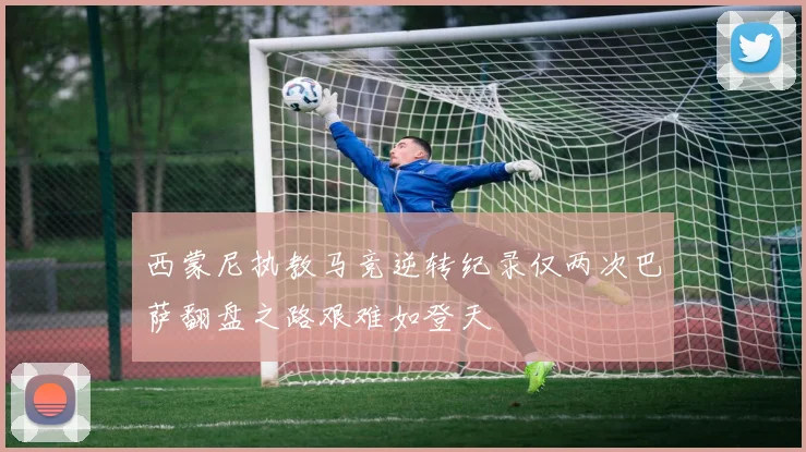 西蒙尼执教马竞逆转纪录仅两次巴萨翻盘之路艰难如登天