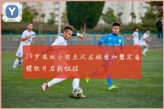 19岁混血小将王汉龙租借加盟定南赣联开启新征程