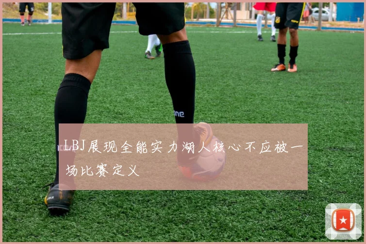 LBJ展现全能实力湖人核心不应被一场比赛定义