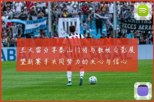 王大雷分享泰山门将与教练合影展望新赛季共同努力的决心与信心