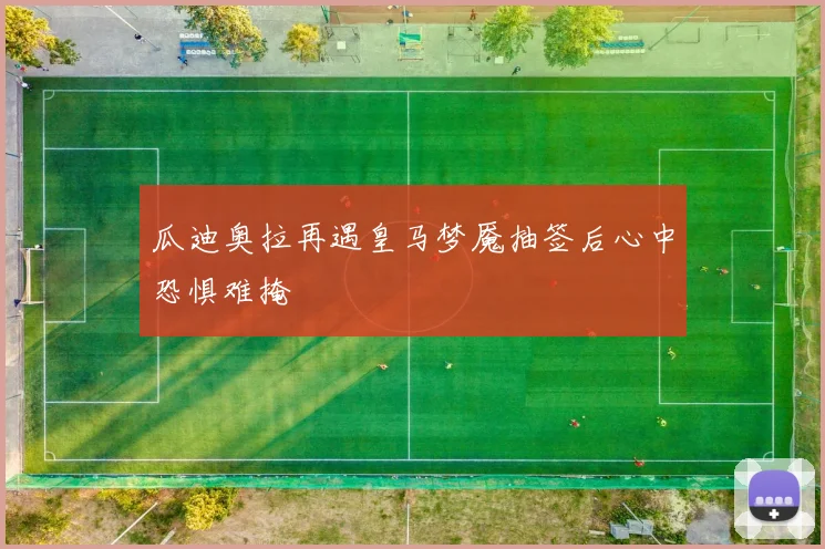 瓜迪奥拉再遇皇马梦魇抽签后心中恐惧难掩