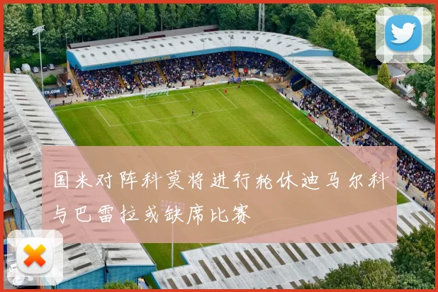 国米对阵科莫将进行轮休迪马尔科与巴雷拉或缺席比赛