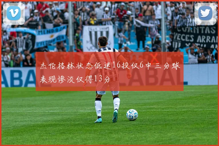 杰伦格林状态低迷16投仅6中三分球表现惨淡仅得13分