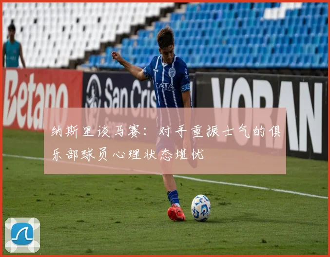 纳斯里谈马赛：对手重振士气的俱乐部球员心理状态堪忧