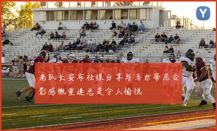 老队长安布社媒分享与马尔蒂尼合影感慨重逢总是令人愉悦